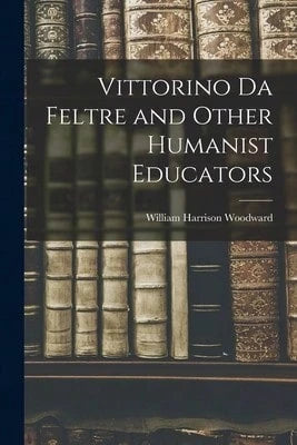 Vittorino Da Feltre And Other Humanist Educators (Paperback) By Woodward William Harrison