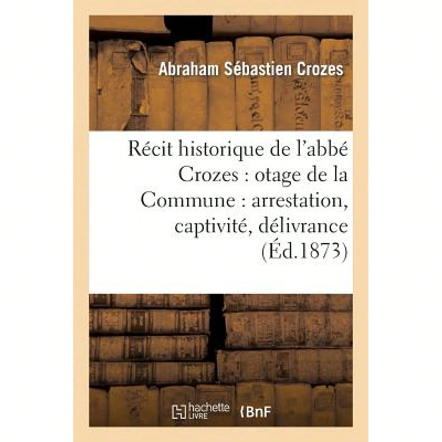 Récit Historique De L'Abbé Crozes: Otage De La Commune: Arrestation, Captivité, Délivrance (3e Éd) (Paperback) By Abraham Sébastien Crozes
