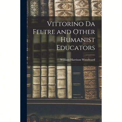 Vittorino Da Feltre And Other Humanist Educators (Paperback) By Woodward William Harrison